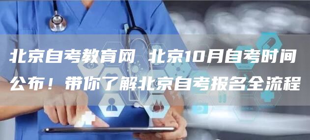 北京自考教育网 北京10月自考时间公布！带你了解北京自考报名全流程