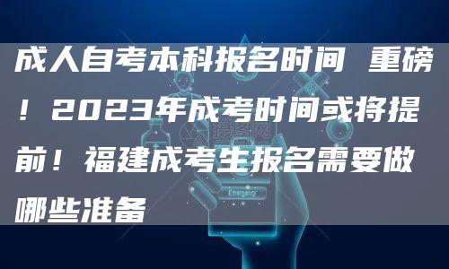 成人自考本科报名时间 重磅！2023年成考时间或将提前！福建成考生报名需要做哪些