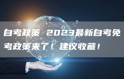 自考政策 2023最新自考免考政策来了！建议收藏！(图1)