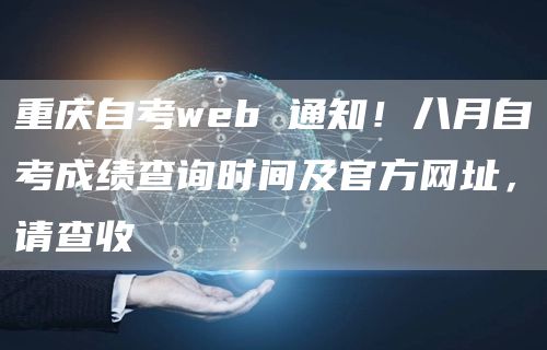 重庆自考web 通知！八月自考成绩查询时间及官方网址，请查收(图1)
