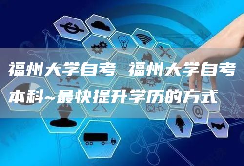 福州大学自考 福州大学自考本科~最快提升学历的方式(图1)