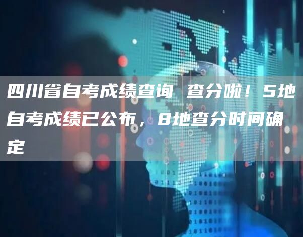 四川省自考成绩查询 查分啦！5地自考成绩已公布，8地查分时间确定