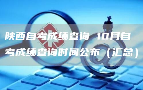 陕西自考成绩查询 10月自考成绩查询时间公布（汇总）