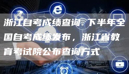 浙江自考成绩查询 下半年全国自考成绩发布，浙江省教育考试院公布查询方式