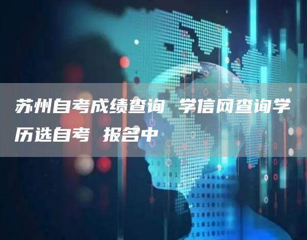 苏州自考成绩查询 学信网查询学历选自考 报名中