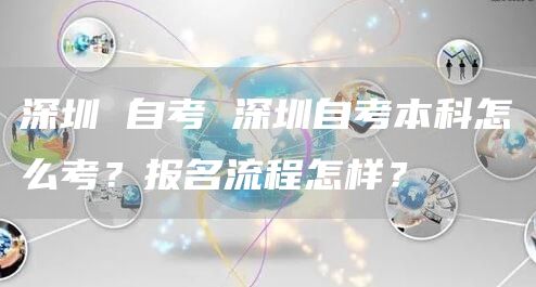 深圳 自考 深圳自考本科怎么考？报名流程怎样？(图1)