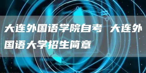 大连外国语学院自考 大连外国语大学招生简章(图1)