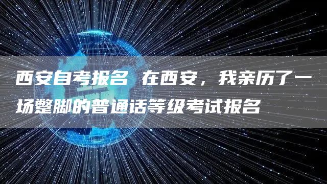 西安自考报名 在西安，我亲历了一场蹩脚的普通话等级考试报名