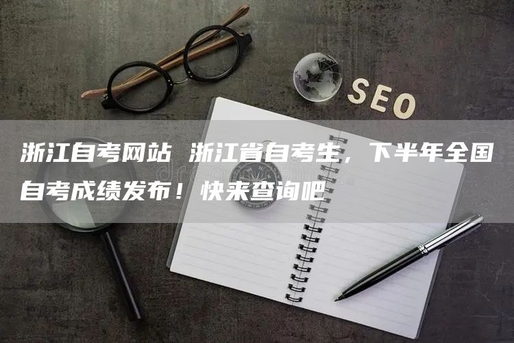 浙江自考网站 浙江省自考生，下半年全国自考成绩发布！快来查询吧
