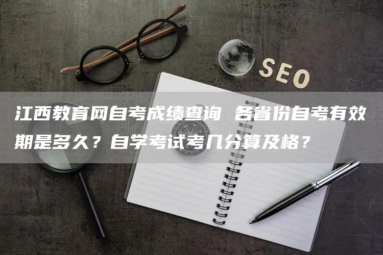 江西教育网自考成绩查询 各省份自考有效期是多久？自学考试考几分算及格？