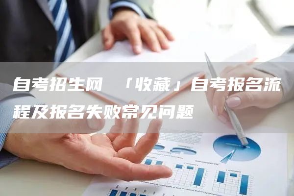 自考招生网 「收藏」自考报名流程及报名失败常见问题
