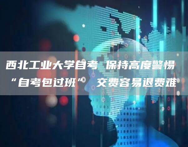 西北工业大学自考 保持高度警惕 “自考包过班” 交费容易退费难(图1)