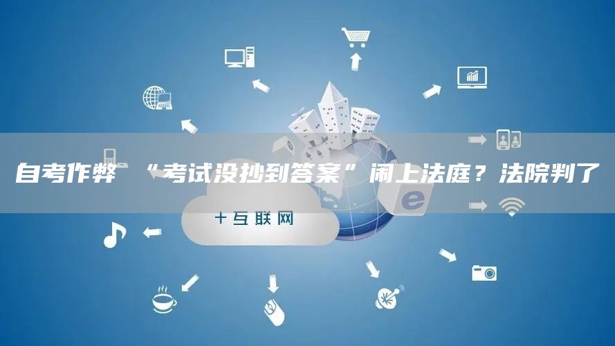自考作弊 “考试没抄到答案”闹上法庭？法院判了