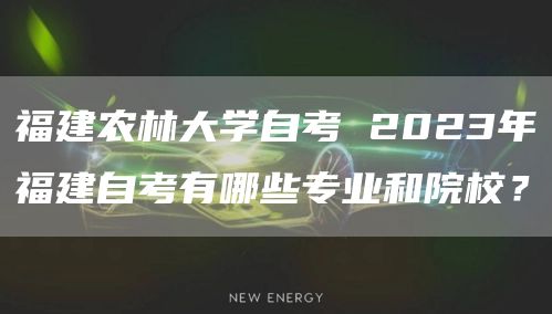 福建农林大学自考 2023年福建自考有哪些专业和院校？(图1)