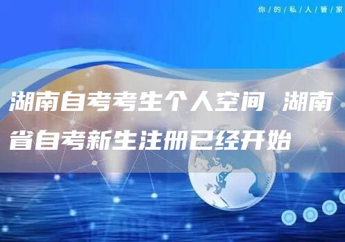 湖南自考考生个人空间 湖南省自考新生注册已经开始