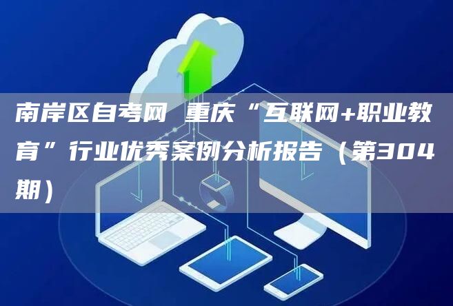 南岸区自考网 重庆“互联网+职业教育”行业优秀案例分析报告（第304期）(图1)