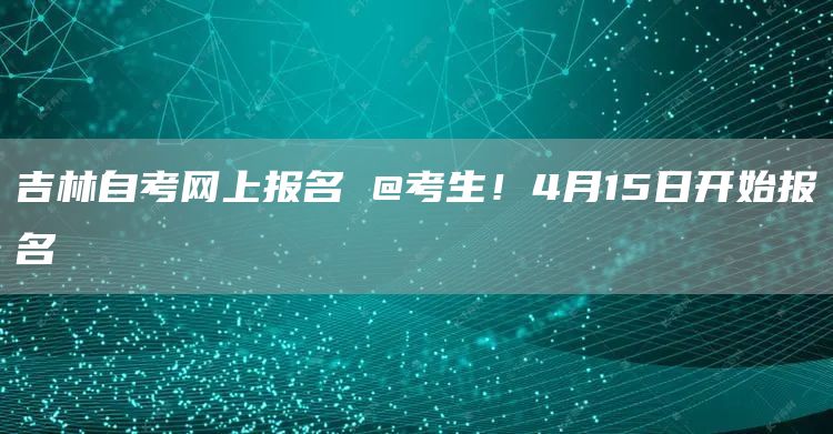吉林自考网上报名 @考生！4月15日开始报名