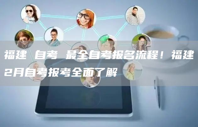 福建 自考 最全自考报名流程！福建2月自考报考全面了解