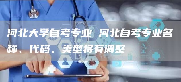 河北大学自考专业 河北自考专业名称、代码、类型将有调整