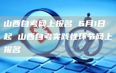 山西自考网上报名 6月1日起 山西自考实践性环节网上报名