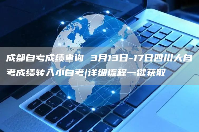 成都自考成绩查询 3月13日-17日四川大自考成绩转入小自考|详细流程一键获取
