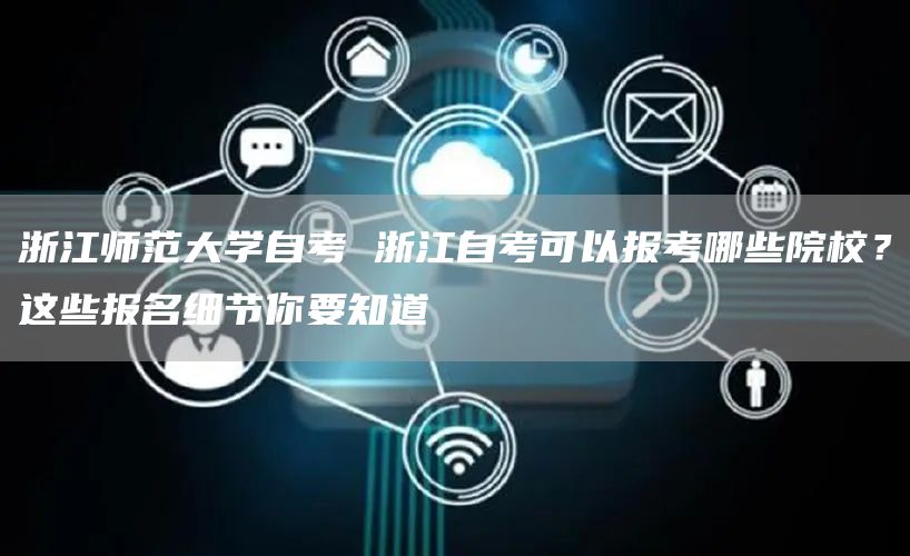 浙江师范大学自考 浙江自考可以报考哪些院校？这些报名细节你要知道(图1)