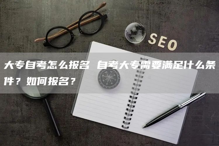 大专自考怎么报名 自考大专需要满足什么条件？如何报名？(图1)