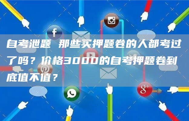 自考泄题 那些买押题卷的人都考过了吗？价格3000的自考押题卷到底值不值？(图1)