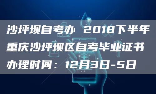 沙坪坝自考办 2018下半年重庆沙坪坝区自考毕业证书办理时间：12月3日-5日