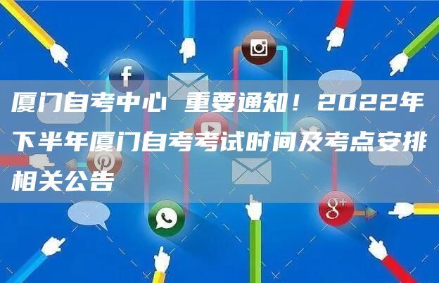 厦门自考中心 重要通知！2022年下半年厦门自考考试时间及考点安排相关公告