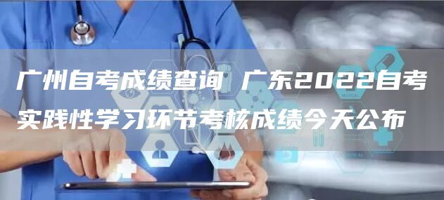广州自考成绩查询 广东2022自考实践性学习环节考核成绩今天公布