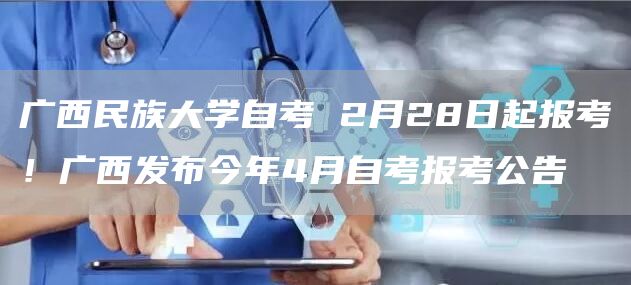 广西民族大学自考 2月28日起报考！广西发布今年4月自考报考公告