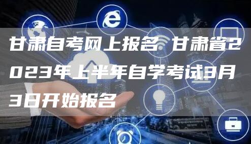 甘肃自考网上报名 甘肃省2023年上半年自学考试3月3日开始报名(图1)