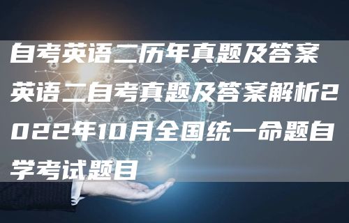 自考英语二历年真题及答案 英语二自考真题及答案解析2022年10月全国统一命题自