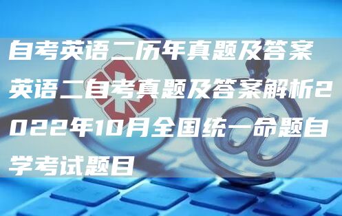 自考英语二历年真题及答案 英语二自考真题及答案解析2022年10月全国统一命题自学考试题目(图1)