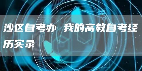沙区自考办 我的高教自考经历实录(图1)