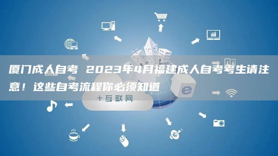 厦门成人自考 2023年4月福建成人自考考生请注意！这些自考流程你必须知道(图1)