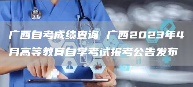 广西自考成绩查询 广西2023年4月高等教育自学考试报考公告发布(图1)