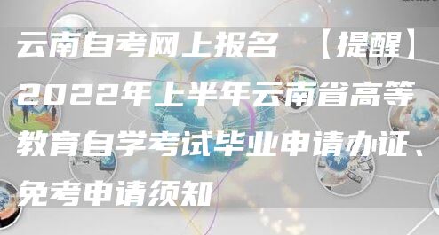 云南自考网上报名 【提醒】2022年上半年云南省高等教育自学考试毕业申请办证、免考申请须知→(图1)