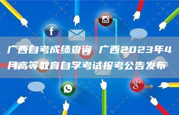 广西自考成绩查询 广西2023年4月高等教育自学考试报考公告发布