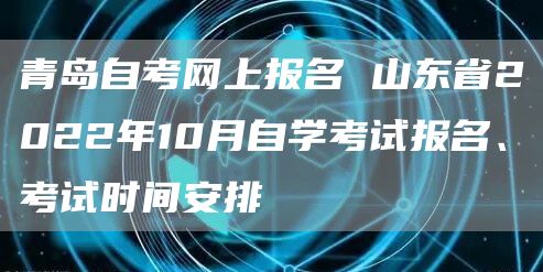 青岛自考网上报名 山东省2022年10月自学考试报名、考试时间安排