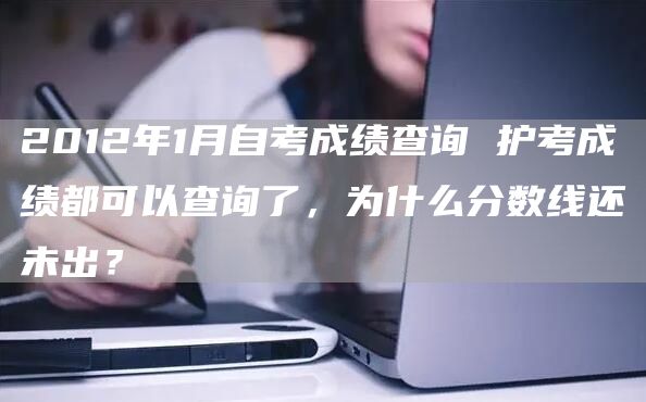 2012年1月自考成绩查询 护考成绩都可以查询了，为什么分数线还未出？(图1)