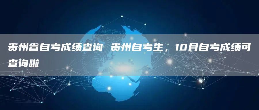 贵州省自考成绩查询 贵州自考生，10月自考成绩可查询啦