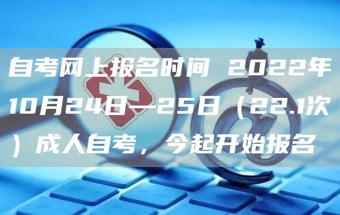 自考网上报名时间 2022年10月24日—25日（22.1次）成人自考，今起开始