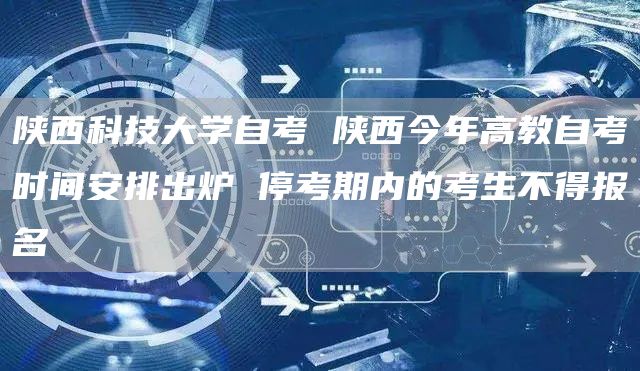 陕西科技大学自考 陕西今年高教自考时间安排出炉 停考期内的考生不得报名