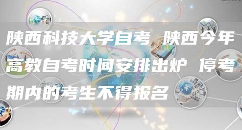 陕西科技大学自考 陕西今年高教自考时间安排出炉 停考期内的考生不得报名(图1)