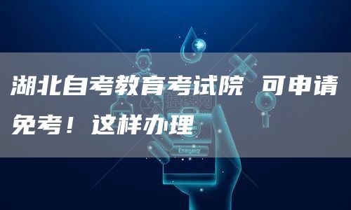 湖北自考教育考试院 可申请免考！这样办理→(图1)