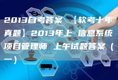 2013自考答案 【软考十年真题】2013年上 信息系统项目管理师 上午试题答案