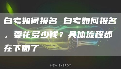 自考如何报名 自考如何报名，要花多少钱？具体流程都在下面了(图1)