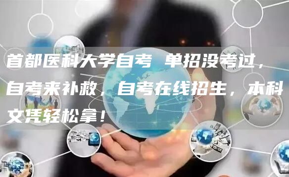 首都医科大学自考 单招没考过，自考来补救，自考在线招生，本科文凭轻松拿！